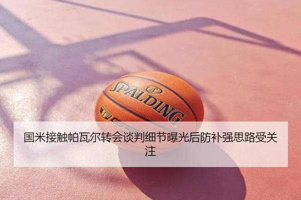 国米接触帕瓦尔转会谈判细节曝光后防补强思路受关注
