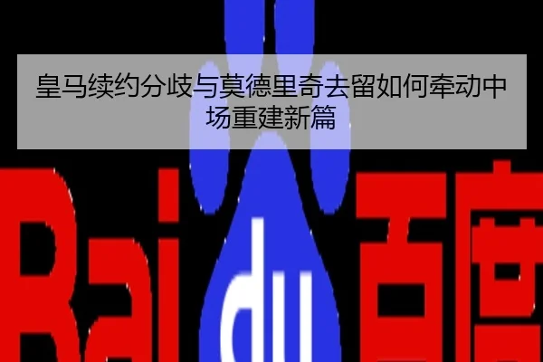 皇马续约分歧与莫德里奇去留如何牵动中场重建新篇