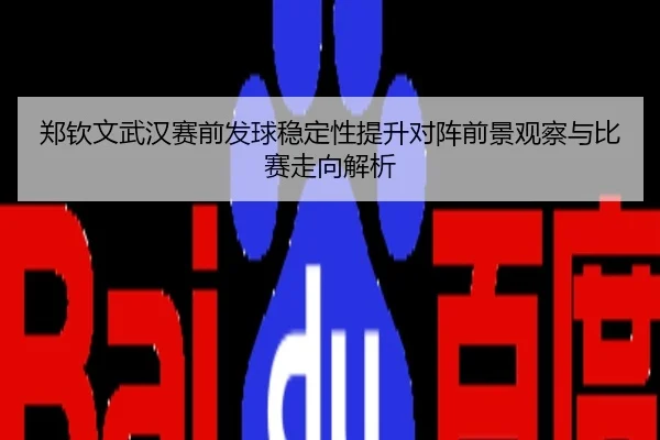 郑钦文武汉赛前发球稳定性提升对阵前景观察与比赛走向解析
